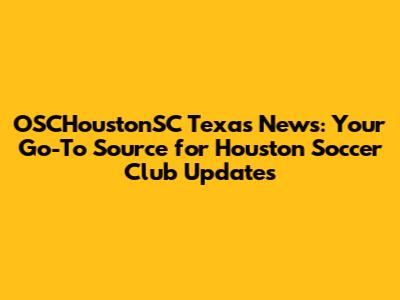 OSCHoustonSC Texas News: Your Go-To Source for Houston Soccer Club Updates