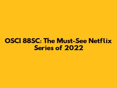 OSCI 88SC: The Must-See Netflix Series of 2022
