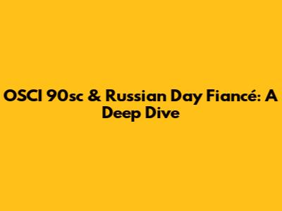 OSCI 90sc & Russian Day Fiancé: A Deep Dive