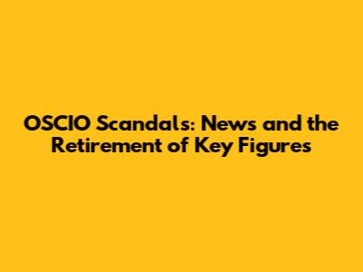 OSCIO Scandals: News and the Retirement of Key Figures