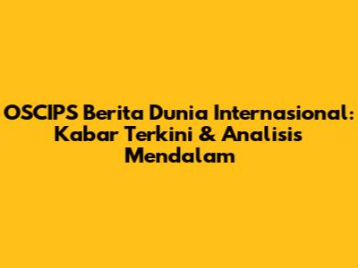 OSCIPS Berita Dunia Internasional: Kabar Terkini & Analisis Mendalam