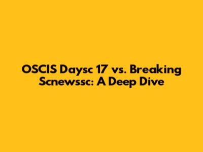 OSCIS Daysc 17 vs. Breaking Scnewssc: A Deep Dive