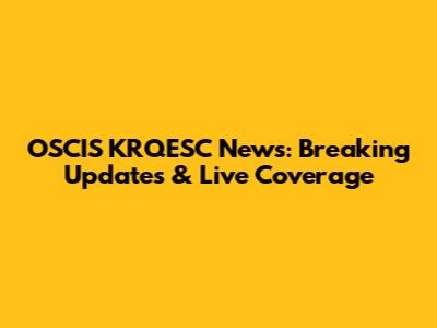 OSCIS KRQESC News: Breaking Updates & Live Coverage