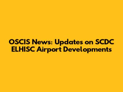 OSCIS News: Updates on SCDC ELHISC Airport Developments
