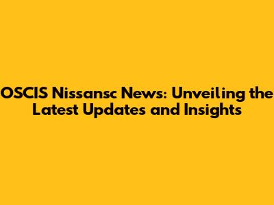OSCIS Nissansc News: Unveiling the Latest Updates and Insights