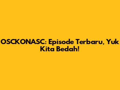 OSCKONASC: Episode Terbaru, Yuk Kita Bedah!