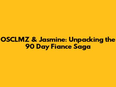 OSCLMZ & Jasmine: Unpacking the 90 Day Fiance Saga