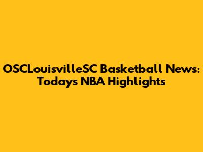 OSCLouisvilleSC Basketball News: Today's NBA Highlights