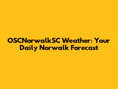 OSCNorwalkSC Weather: Your Daily Norwalk Forecast