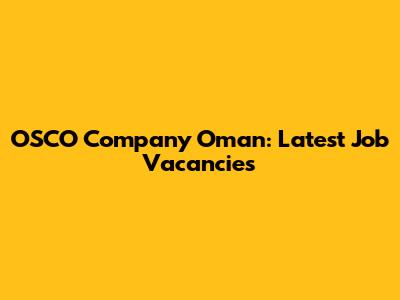 OSCO Company Oman: Latest Job Vacancies
