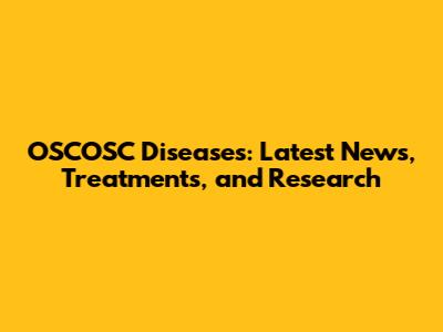 OSCOSC Diseases: Latest News, Treatments, and Research