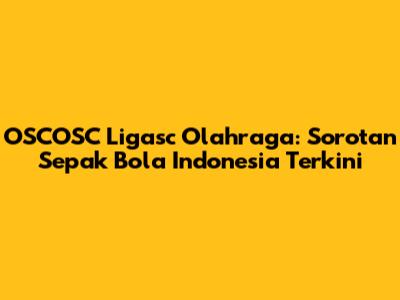 OSCOSC Ligasc Olahraga: Sorotan Sepak Bola Indonesia Terkini