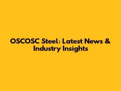 OSCOSC Steel: Latest News & Industry Insights