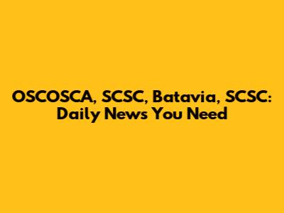 OSCOSCA, SCSC, Batavia, SCSC: Daily News You Need
