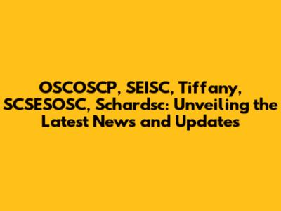 OSCOSCP, SEISC, Tiffany, SCSESOSC, Schardsc: Unveiling the Latest News and Updates