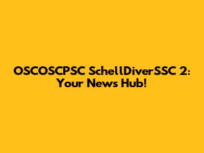 OSCOSCPSC SchellDiverSSC 2: Your News Hub!