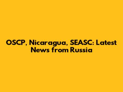 OSCP, Nicaragua, SEASC: Latest News from Russia