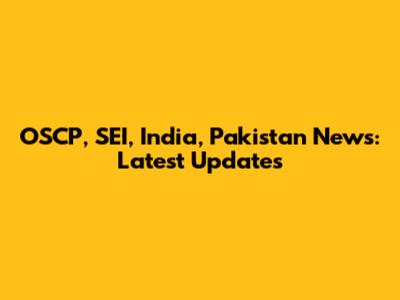 OSCP, SEI, India, Pakistan News: Latest Updates