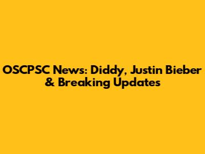 OSCPSC News: Diddy, Justin Bieber & Breaking Updates