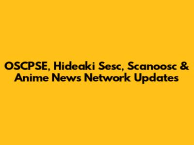 OSCPSE, Hideaki Sesc, Scanoosc & Anime News Network Updates