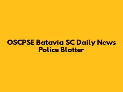 OSCPSE Batavia SC Daily News Police Blotter