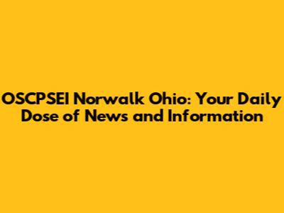OSCPSEI Norwalk Ohio: Your Daily Dose of News and Information