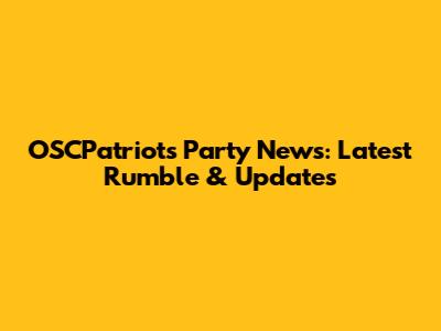 OSCPatriots Party News: Latest Rumble & Updates