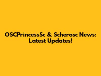 OSCPrincessSc & Scherosc News: Latest Updates!