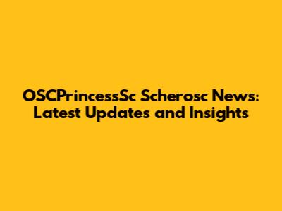 OSCPrincessSc Scherosc News: Latest Updates and Insights
