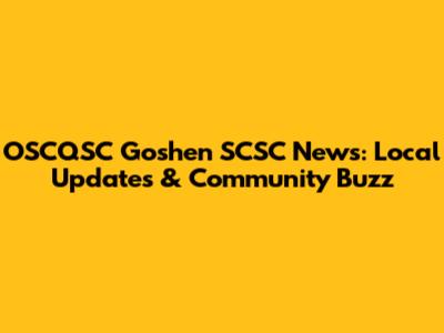 OSCQSC Goshen SCSC News: Local Updates & Community Buzz