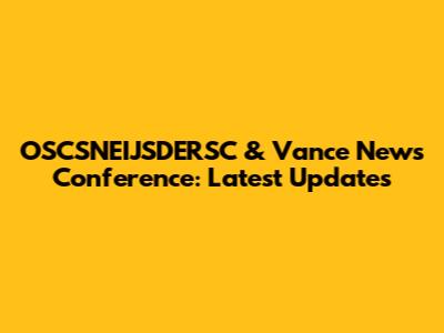 OSCSNEIJSDERSC & Vance News Conference: Latest Updates