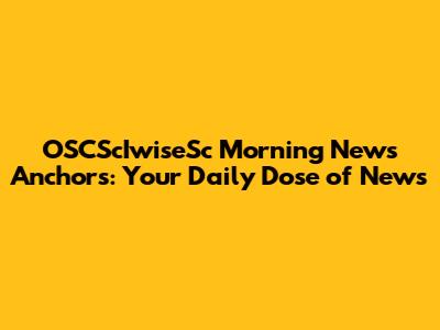 OSCScIwiseSc Morning News Anchors: Your Daily Dose of News