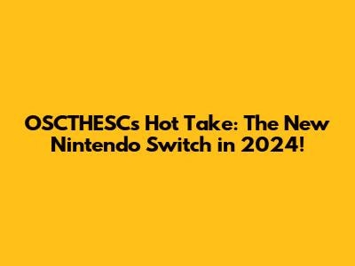 OSCTHESC's Hot Take: The New Nintendo Switch in 2024!