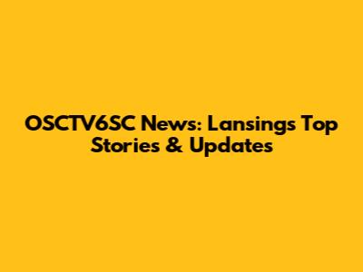 OSCTV6SC News: Lansing's Top Stories & Updates
