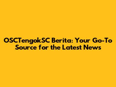 OSCTengokSC Berita: Your Go-To Source for the Latest News