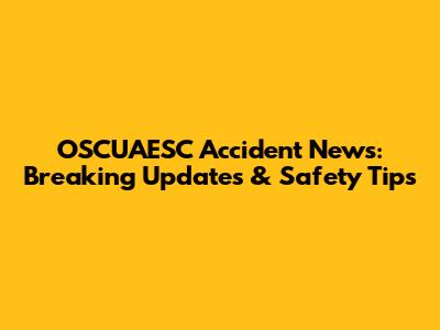 OSCUAESC Accident News: Breaking Updates & Safety Tips