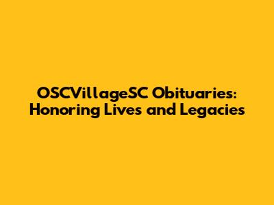 OSCVillageSC Obituaries: Honoring Lives and Legacies