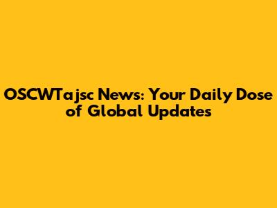OSCWTajsc News: Your Daily Dose of Global Updates