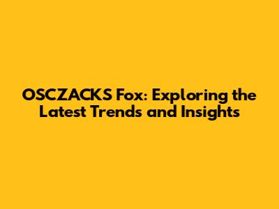 OSCZACKS Fox: Exploring the Latest Trends and Insights