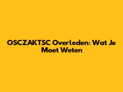 OSCZAKTSC Overleden: Wat Je Moet Weten