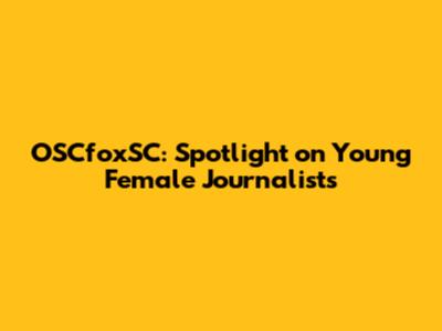 OSCfoxSC: Spotlight on Young Female Journalists