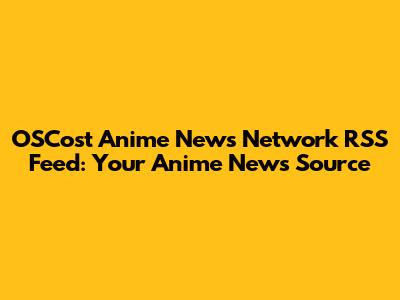 OSCost Anime News Network RSS Feed: Your Anime News Source