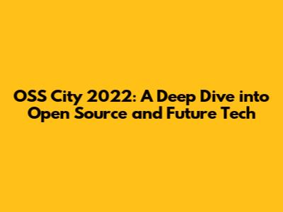 OSS City 2022: A Deep Dive into Open Source and Future Tech