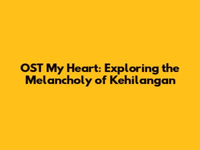 OST My Heart: Exploring the Melancholy of Kehilangan