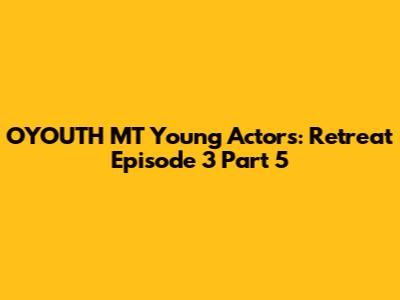 OYOUTH MT Young Actors: Retreat Episode 3 Part 5