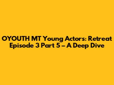 OYOUTH MT Young Actors: Retreat Episode 3 Part 5 – A Deep Dive