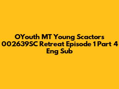 OYouth MT Young Scactors 002639SC Retreat Episode 1 Part 4 Eng Sub