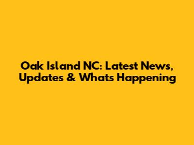 Oak Island NC: Latest News, Updates & What's Happening