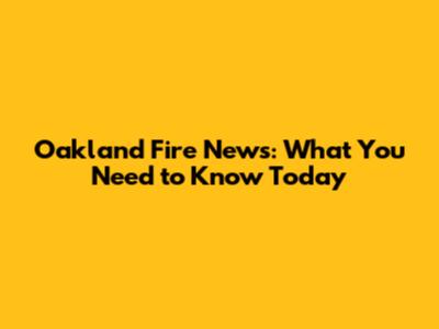 Oakland Fire News: What You Need to Know Today