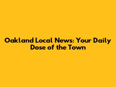 Oakland Local News: Your Daily Dose of the Town
